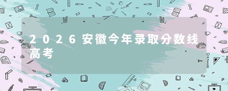 2026安徽今年录取分数线高考