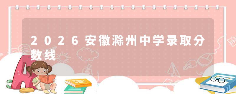 2026安徽滁州中学录取分数线