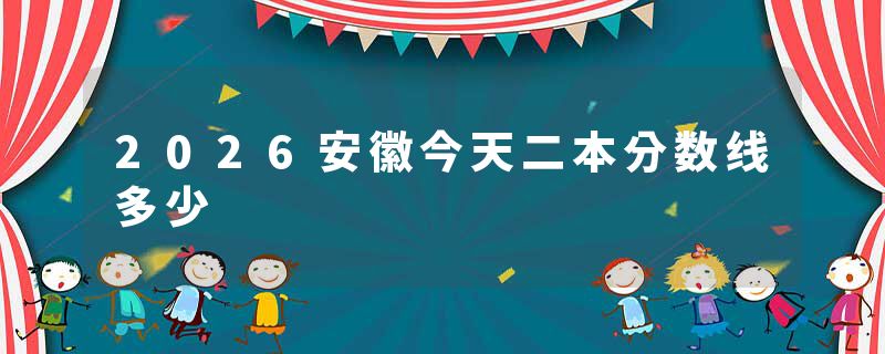 2026安徽今天二本分数线多少