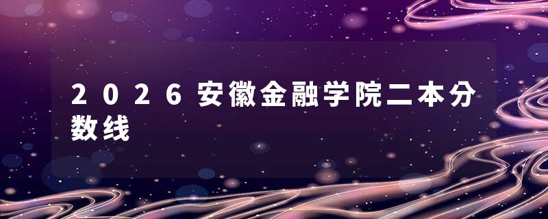 2026安徽金融学院二本分数线