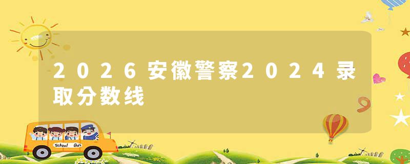 2026安徽警察2024录取分数线