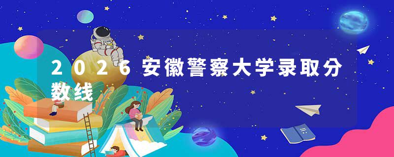 2026安徽警察大学录取分数线