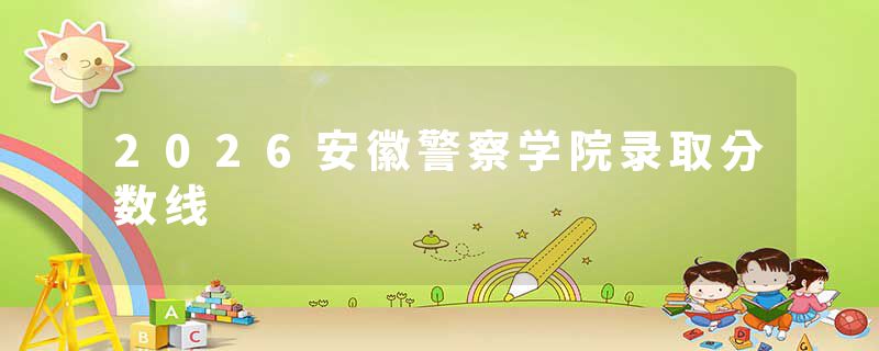 2026安徽警察学院录取分数线