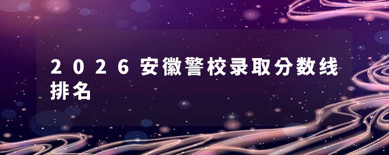 2026安徽警校录取分数线排名