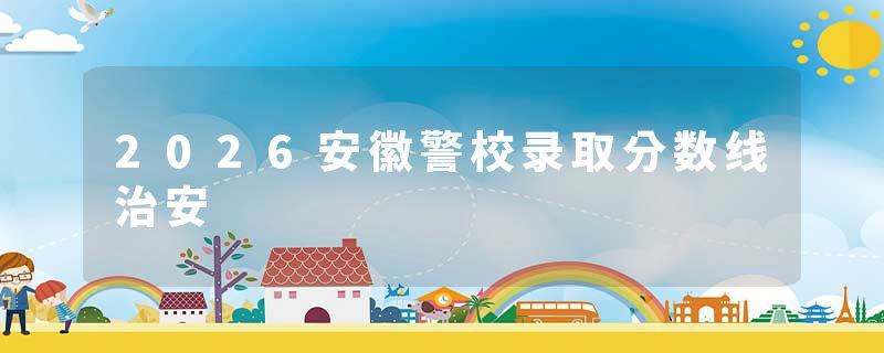 2026安徽警校录取分数线治安