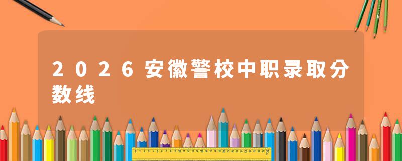 2026安徽警校中职录取分数线