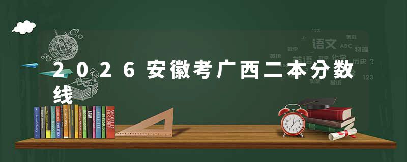 2026安徽考广西二本分数线