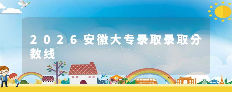 2026安徽大专录取录取分数线