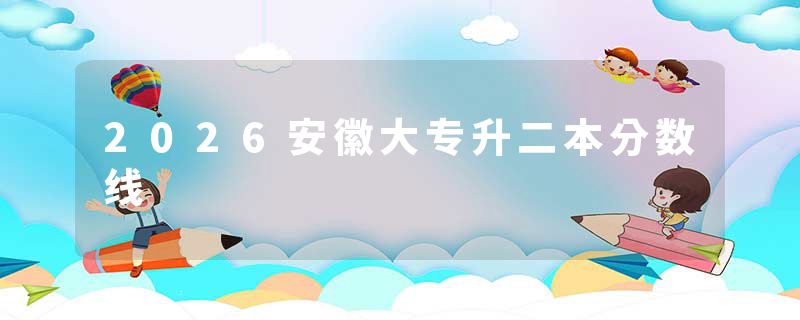 2026安徽大专升二本分数线