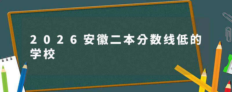 2026安徽二本分数线低的学校