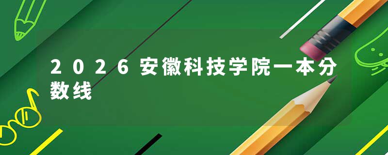 2026安徽科技学院一本分数线