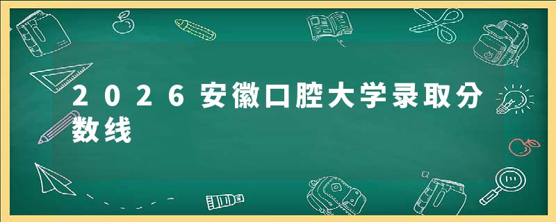 2026安徽口腔大学录取分数线