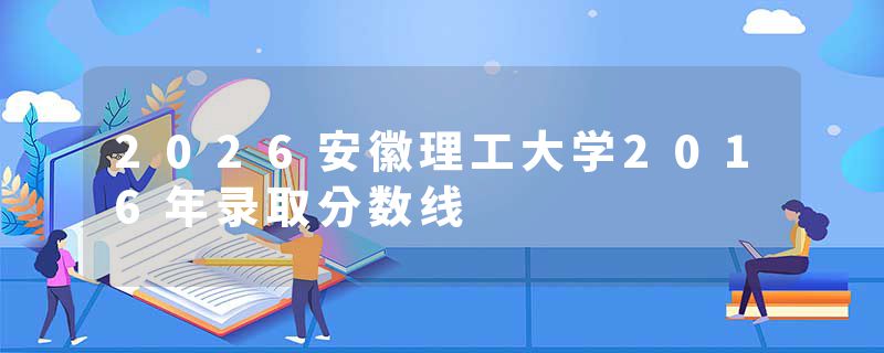 2026安徽理工大学2016年录取分数线