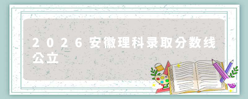 2026安徽理科录取分数线公立