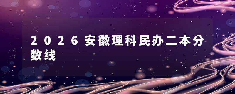 2026安徽理科民办二本分数线