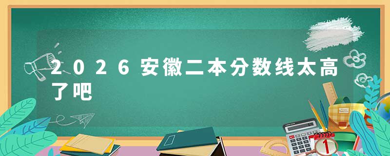 2026安徽二本分数线太高了吧
