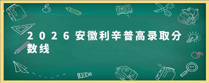 2026安徽利辛普高录取分数线
