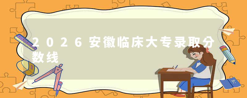 2026安徽临床大专录取分数线