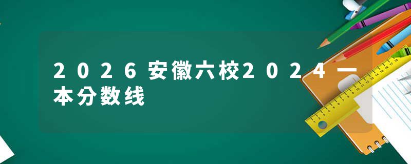 2026安徽六校2024一本分数线