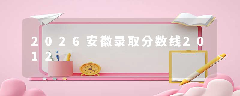 2026安徽录取分数线2012