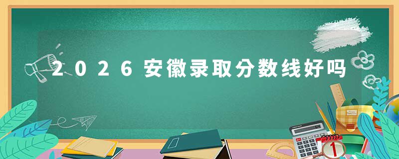 2026安徽录取分数线好吗