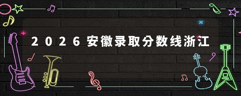 2026安徽录取分数线浙江
