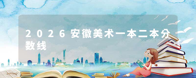 2026安徽美术一本二本分数线