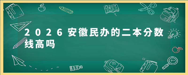 2026安徽民办的二本分数线高吗