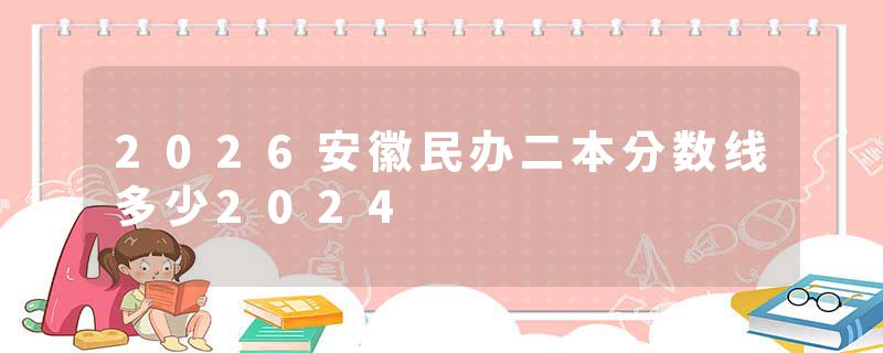 2026安徽民办二本分数线多少2024