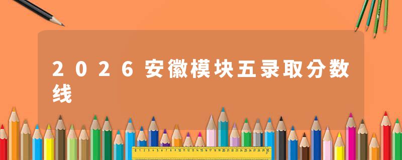 2026安徽模块五录取分数线