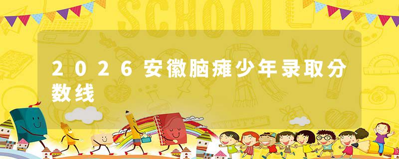 2026安徽脑瘫少年录取分数线