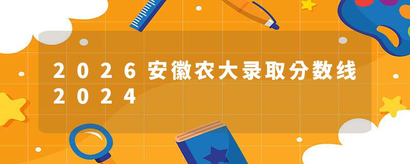 2026安徽农大录取分数线2024