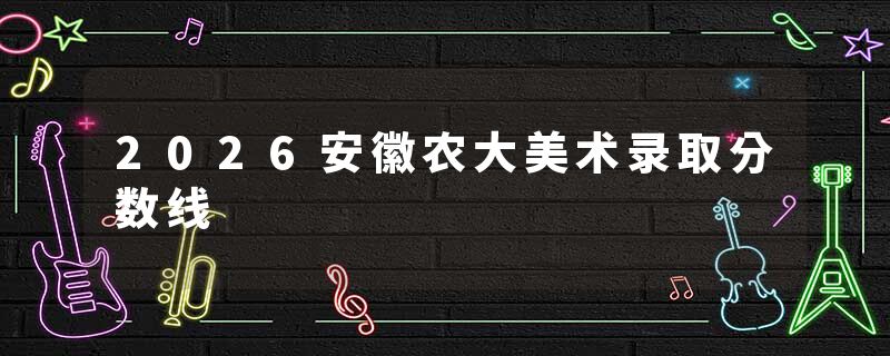 2026安徽农大美术录取分数线