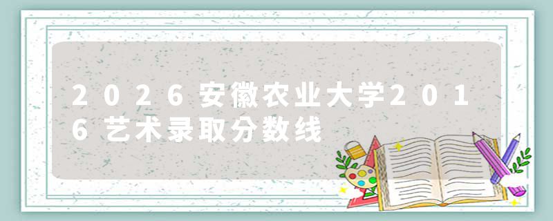 2026安徽农业大学2016艺术录取分数线