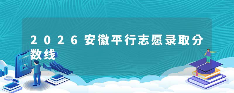 2026安徽平行志愿录取分数线