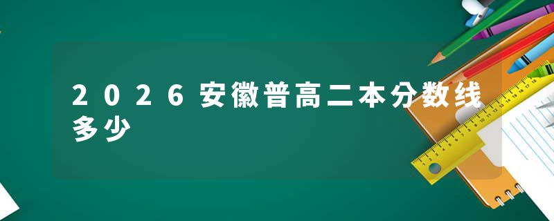2026安徽普高二本分数线多少