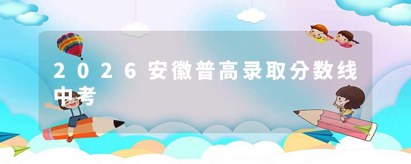 2026安徽普高录取分数线中考