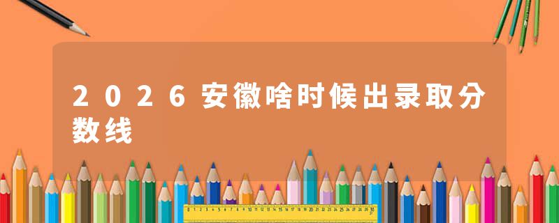 2026安徽啥时候出录取分数线