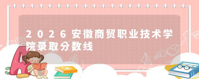 2026安徽商贸职业技术学院录取分数线