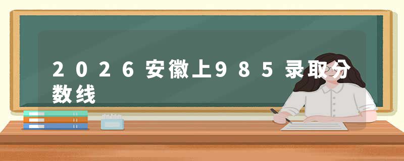 2026安徽上985录取分数线