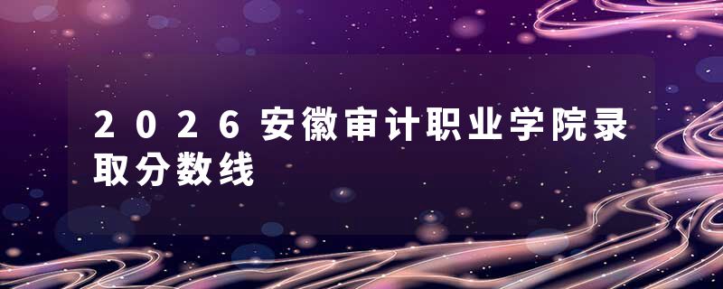 2026安徽审计职业学院录取分数线
