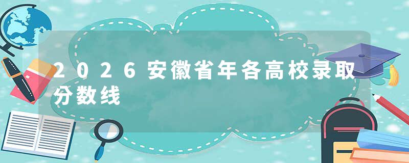 2026安徽省年各高校录取分数线