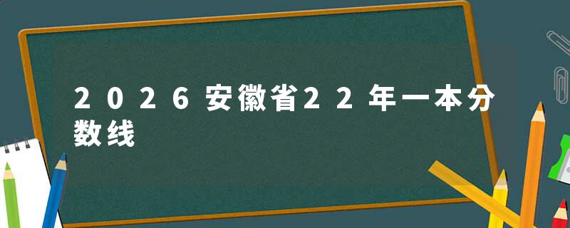 2026安徽省22年一本分数线