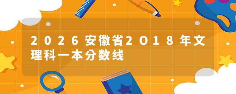 2026安徽省2O18年文理科一本分数线