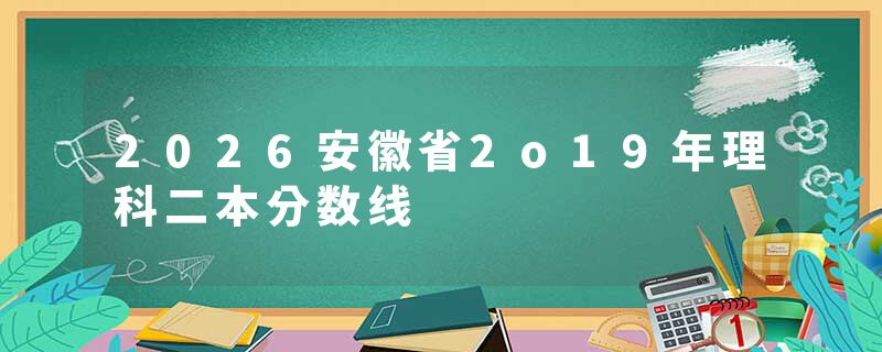 2026安徽省2o19年理科二本分数线