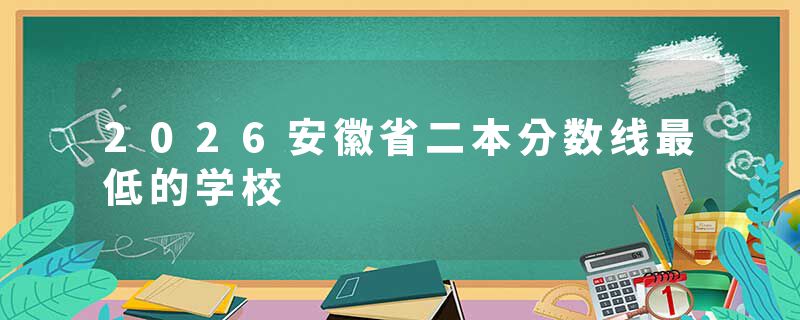 2026安徽省二本分数线最低的学校