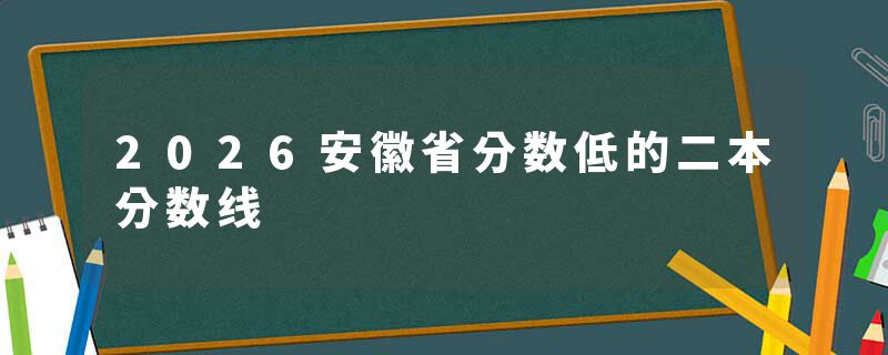 2026安徽省分数低的二本分数线