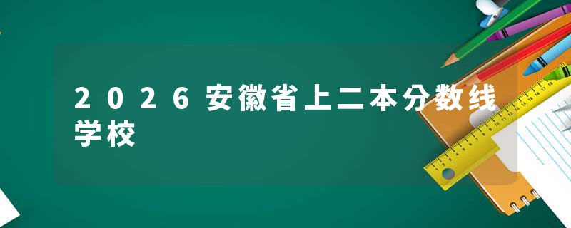 2026安徽省上二本分数线学校