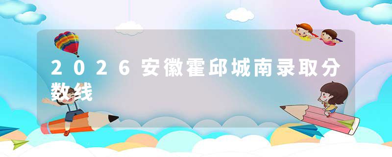 2026安徽霍邱城南录取分数线