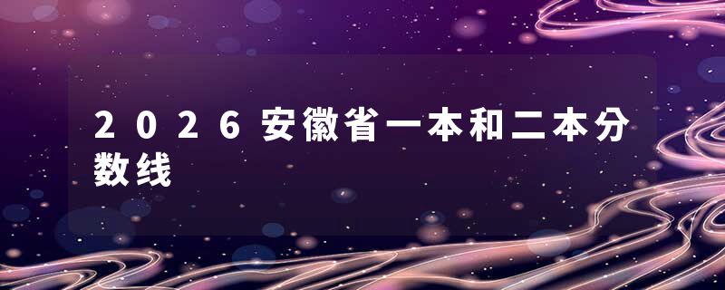 2026安徽省一本和二本分数线